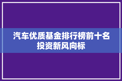 汽车优质基金排行榜前十名投资新风向标