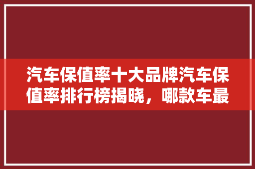 汽车保值率十大品牌汽车保值率排行榜揭晓，哪款车最值得拥有