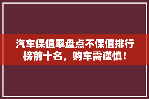 汽车保值率盘点不保值排行榜前十名，购车需谨慎！