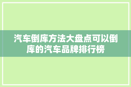 汽车倒库方法大盘点可以倒库的汽车品牌排行榜