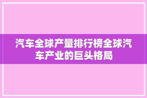 汽车全球产量排行榜全球汽车产业的巨头格局