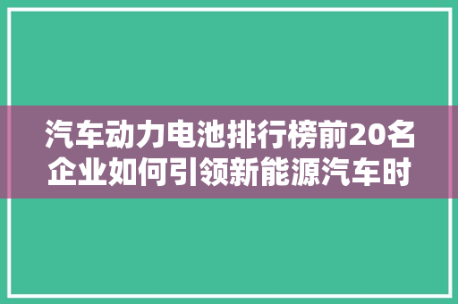 汽车动力电池排行榜前20名企业如何引领新能源汽车时代