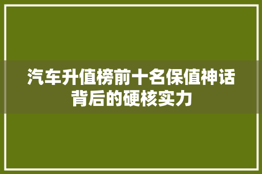 汽车升值榜前十名保值神话背后的硬核实力