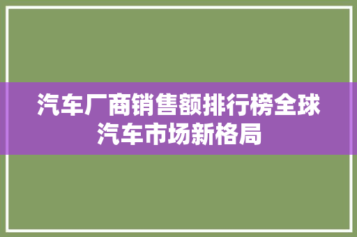 汽车厂商销售额排行榜全球汽车市场新格局