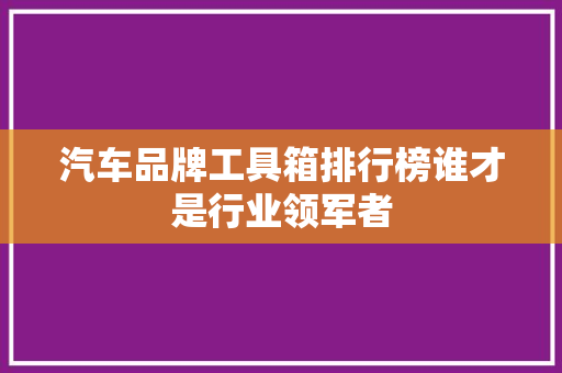 汽车品牌工具箱排行榜谁才是行业领军者