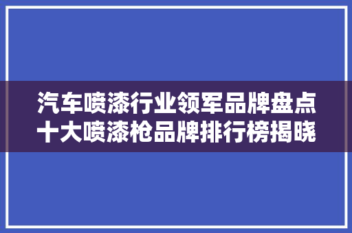 汽车喷漆行业领军品牌盘点十大喷漆枪品牌排行榜揭晓