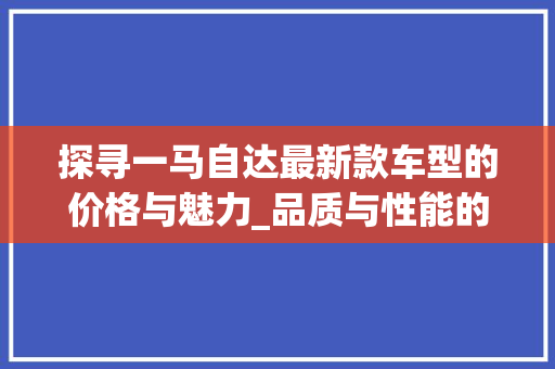 探寻一马自达最新款车型的价格与魅力_品质与性能的完美结合