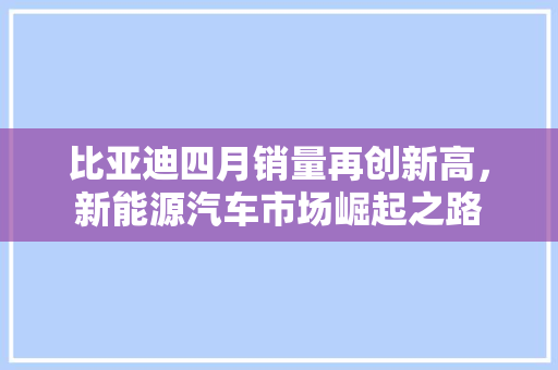 比亚迪四月销量再创新高，新能源汽车市场崛起之路