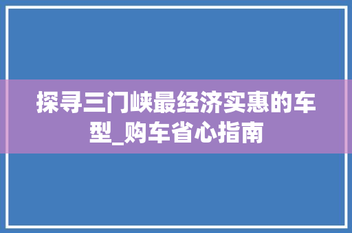 探寻三门峡最经济实惠的车型_购车省心指南