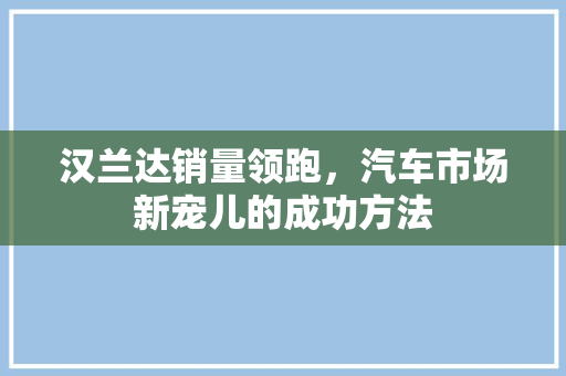汉兰达销量领跑，汽车市场新宠儿的成功方法