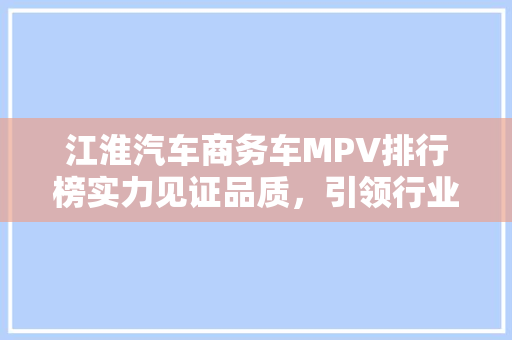 江淮汽车商务车MPV排行榜实力见证品质，引领行业新潮流