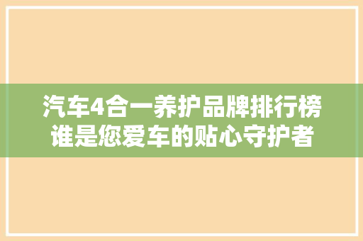 汽车4合一养护品牌排行榜谁是您爱车的贴心守护者