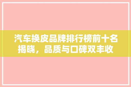 汽车换皮品牌排行榜前十名揭晓，品质与口碑双丰收