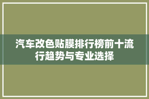 汽车改色贴膜排行榜前十流行趋势与专业选择