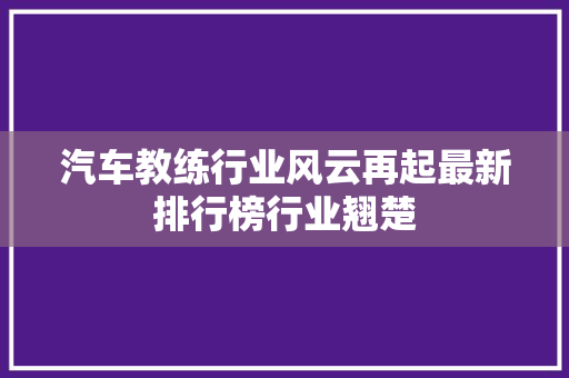 汽车教练行业风云再起最新排行榜行业翘楚