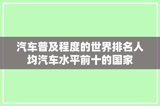 汽车普及程度的世界排名人均汽车水平前十的国家