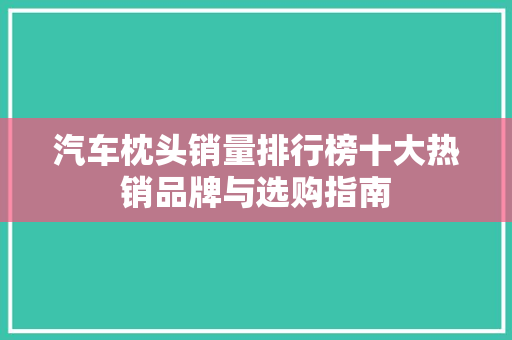 汽车枕头销量排行榜十大热销品牌与选购指南