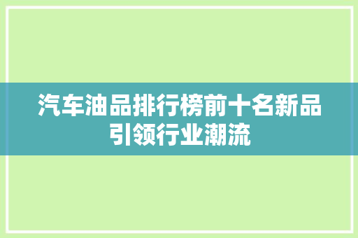 汽车油品排行榜前十名新品引领行业潮流