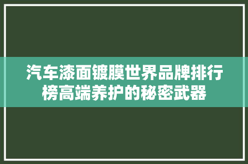 汽车漆面镀膜世界品牌排行榜高端养护的秘密武器