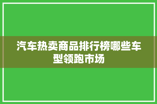 汽车热卖商品排行榜哪些车型领跑市场