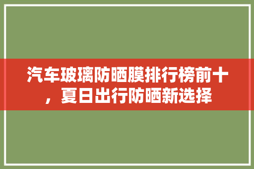 汽车玻璃防晒膜排行榜前十，夏日出行防晒新选择