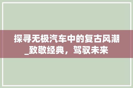 探寻无极汽车中的复古风潮_致敬经典，驾驭未来