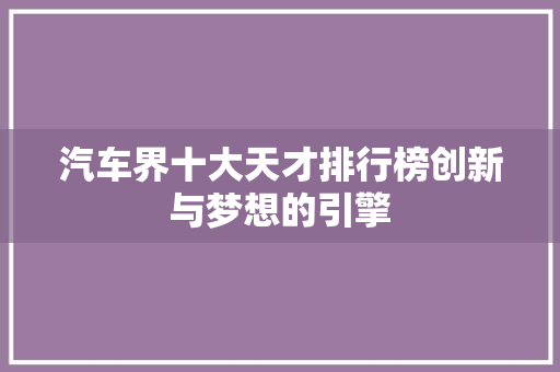 汽车界十大天才排行榜创新与梦想的引擎