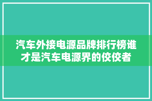 汽车外接电源品牌排行榜谁才是汽车电源界的佼佼者