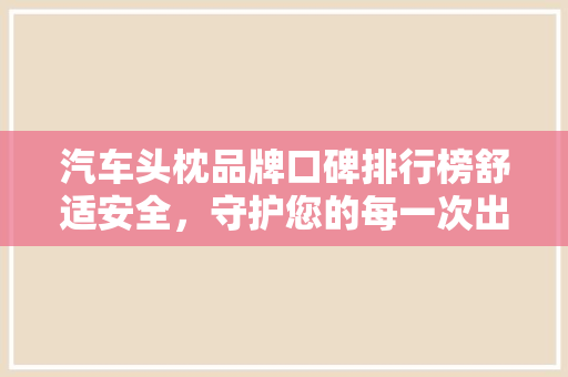 汽车头枕品牌口碑排行榜舒适安全，守护您的每一次出行