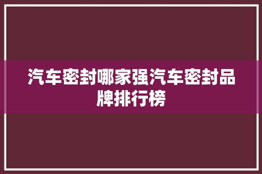 汽车密封哪家强汽车密封品牌排行榜