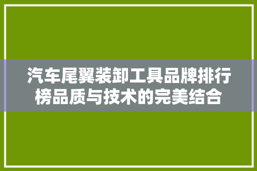 汽车尾翼装卸工具品牌排行榜品质与技术的完美结合