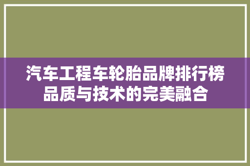 汽车工程车轮胎品牌排行榜品质与技术的完美融合