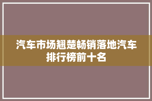 汽车市场翘楚畅销落地汽车排行榜前十名
