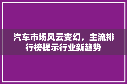汽车市场风云变幻，主流排行榜提示行业新趋势