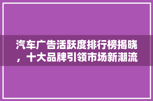 汽车广告活跃度排行榜揭晓，十大品牌引领市场新潮流