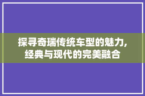 探寻奇瑞传统车型的魅力,经典与现代的完美融合