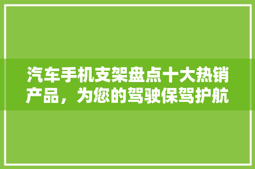 汽车手机支架盘点十大热销产品，为您的驾驶保驾护航