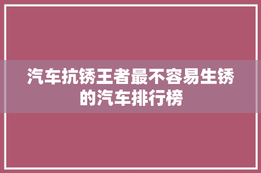 汽车抗锈王者最不容易生锈的汽车排行榜