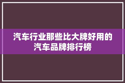 汽车行业那些比大牌好用的汽车品牌排行榜