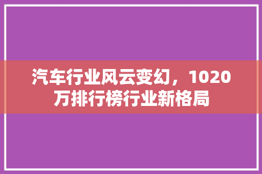 汽车行业风云变幻，1020万排行榜行业新格局