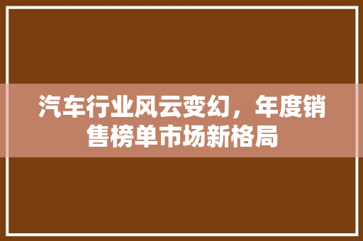 汽车行业风云变幻，年度销售榜单市场新格局