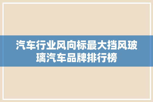 汽车行业风向标最大挡风玻璃汽车品牌排行榜