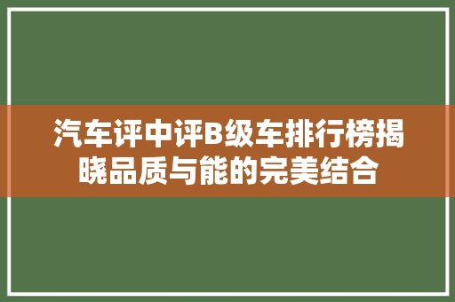 汽车评中评B级车排行榜揭晓品质与能的完美结合
