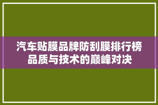 汽车贴膜品牌防刮膜排行榜品质与技术的巅峰对决