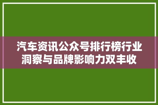 汽车资讯公众号排行榜行业洞察与品牌影响力双丰收