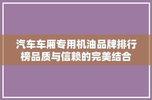 汽车车厢专用机油品牌排行榜品质与信赖的完美结合