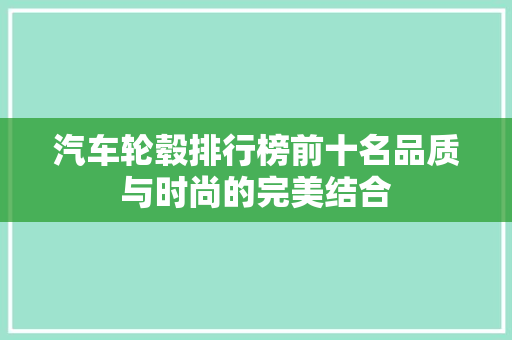 汽车轮毂排行榜前十名品质与时尚的完美结合