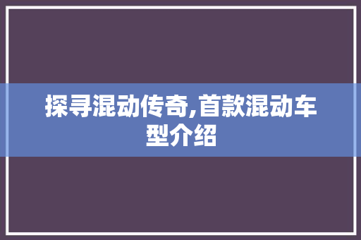 探寻混动传奇,首款混动车型介绍