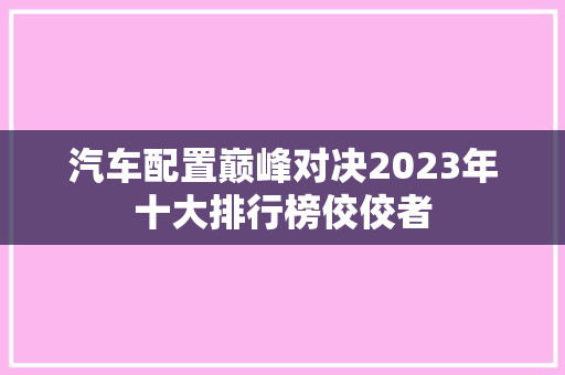 汽车配置巅峰对决2023年十大排行榜佼佼者