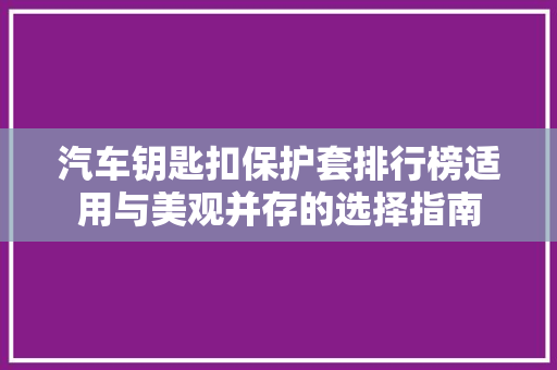 汽车钥匙扣保护套排行榜适用与美观并存的选择指南